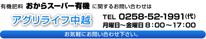 有機肥料　おからスーパー有機に関するお問い合わせ　アグリライフ中越　TEL0258-52-1991（代）　月曜日～金曜日8：00～17：00　お気軽にお問い合わせください。